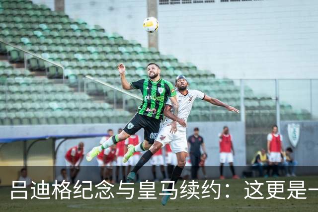 吕迪格纪念与皇马续约：这更是一份承诺，我要与队友携手扭转局面