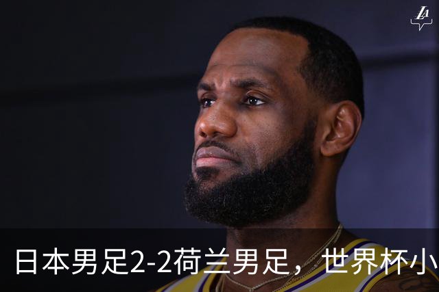 日本男足2-2荷兰男足，世界杯小组赛各得1分，惊心动魄的逆转